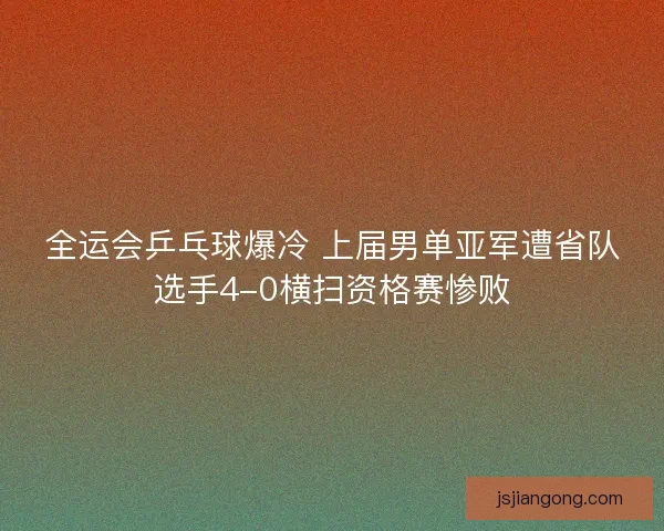 全运会乒乓球爆冷 上届男单亚军遭省队选手4-0横扫资格赛惨败