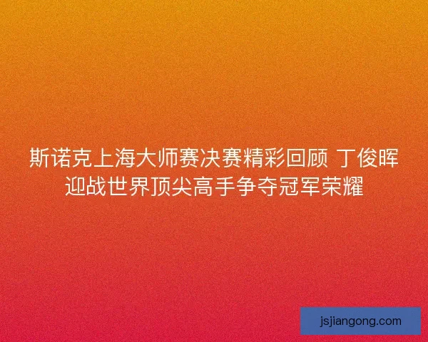 斯诺克上海大师赛决赛精彩回顾 丁俊晖迎战世界顶尖高手争夺冠军荣耀