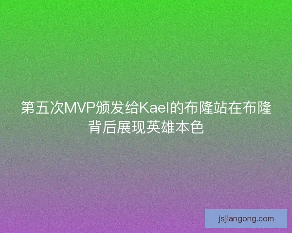第五次MVP颁发给Kael的布隆站在布隆背后展现英雄本色