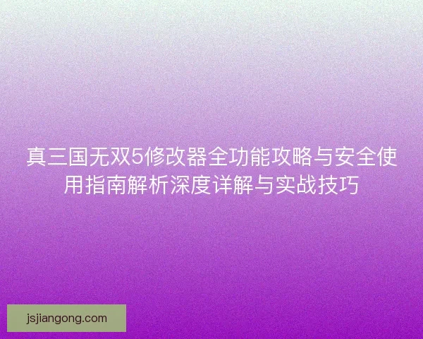 真三国无双5修改器全功能攻略与安全使用指南解析深度详解与实战技巧