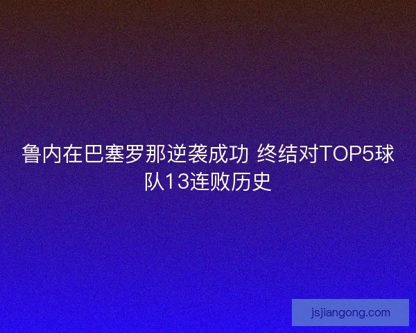 鲁内在巴塞罗那逆袭成功 终结对TOP5球队13连败历史