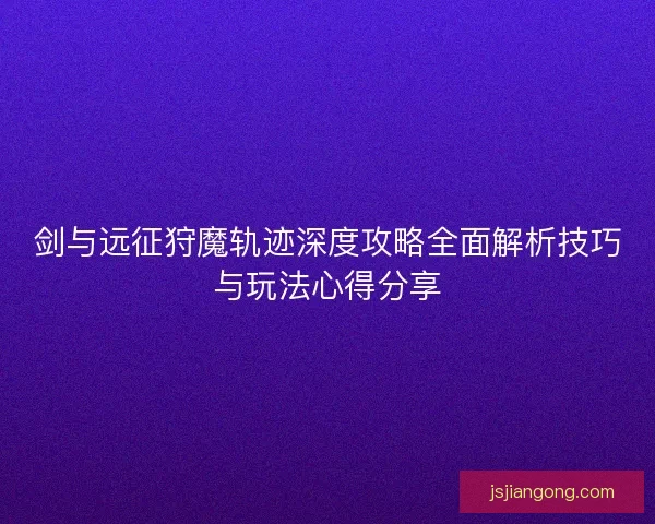 剑与远征狩魔轨迹深度攻略全面解析技巧与玩法心得分享