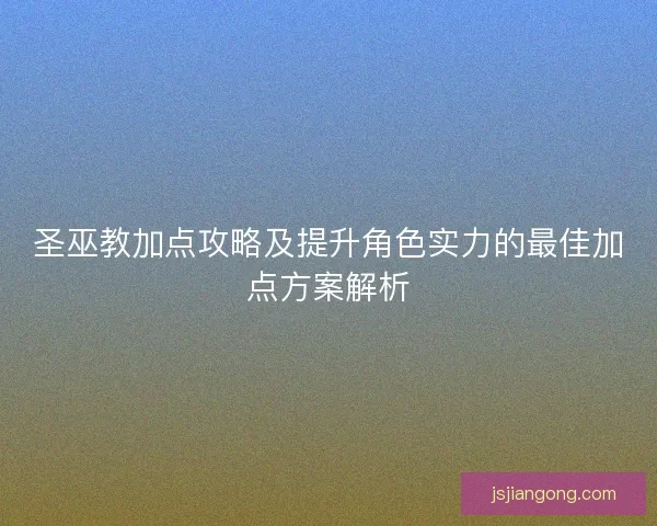 圣巫教加点攻略及提升角色实力的最佳加点方案解析
