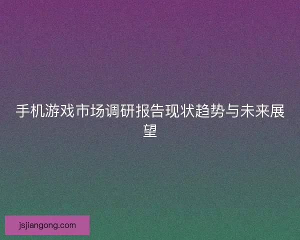 手机游戏市场调研报告现状趋势与未来展望
