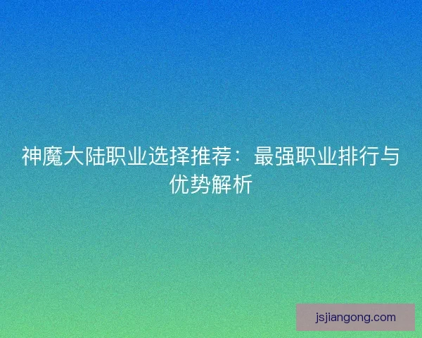 神魔大陆职业选择推荐：最强职业排行与优势解析