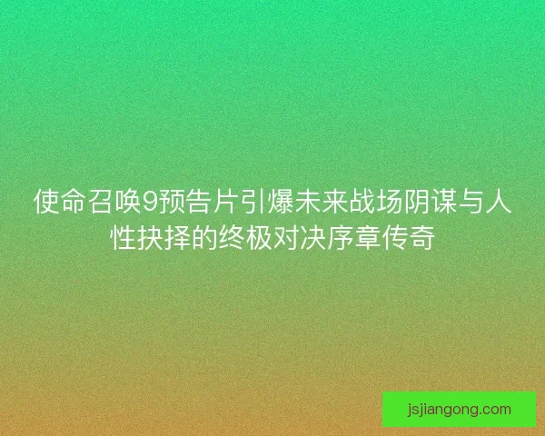 使命召唤9预告片引爆未来战场阴谋与人性抉择的终极对决序章传奇