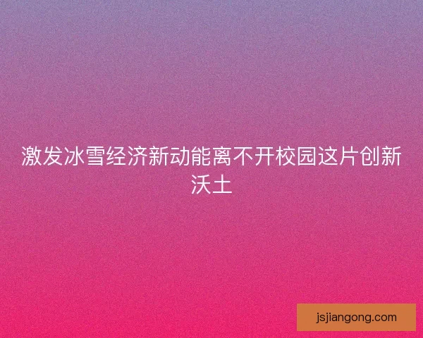 激发冰雪经济新动能离不开校园这片创新沃土