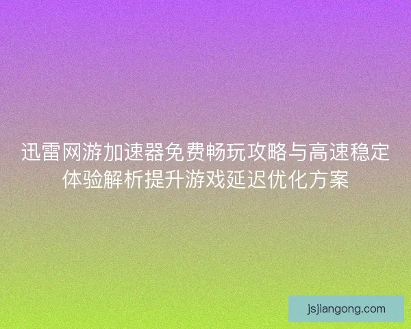 迅雷网游加速器免费畅玩攻略与高速稳定体验解析提升游戏延迟优化方案