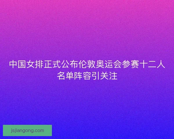 中国女排正式公布伦敦奥运会参赛十二人名单阵容引关注