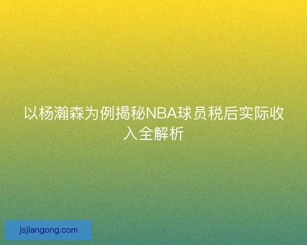 以杨瀚森为例揭秘NBA球员税后实际收入全解析