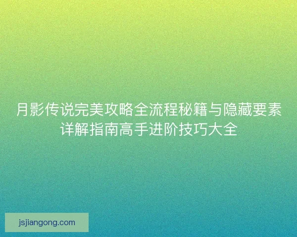 月影传说完美攻略全流程秘籍与隐藏要素详解指南高手进阶技巧大全