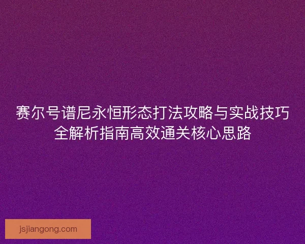 赛尔号谱尼永恒形态打法攻略与实战技巧全解析指南高效通关核心思路