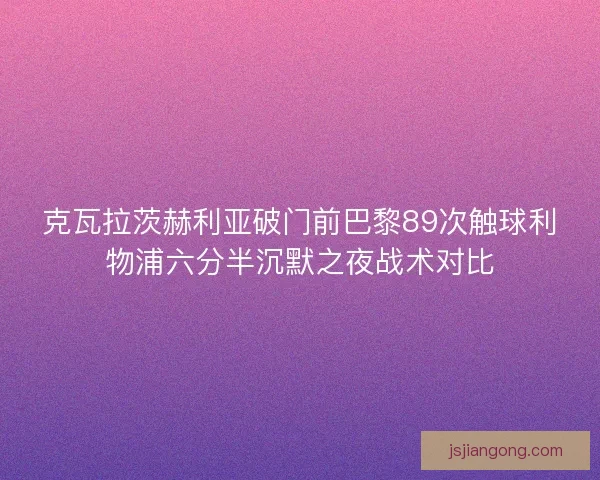 克瓦拉茨赫利亚破门前巴黎89次触球利物浦六分半沉默之夜战术对比
