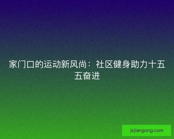 家门口的运动新风尚：社区健身助力十五五奋进