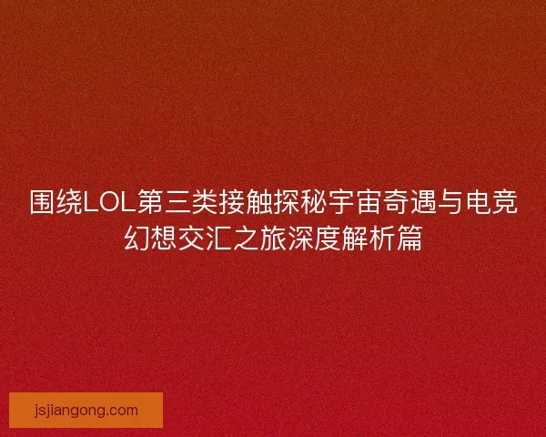 围绕LOL第三类接触探秘宇宙奇遇与电竞幻想交汇之旅深度解析篇