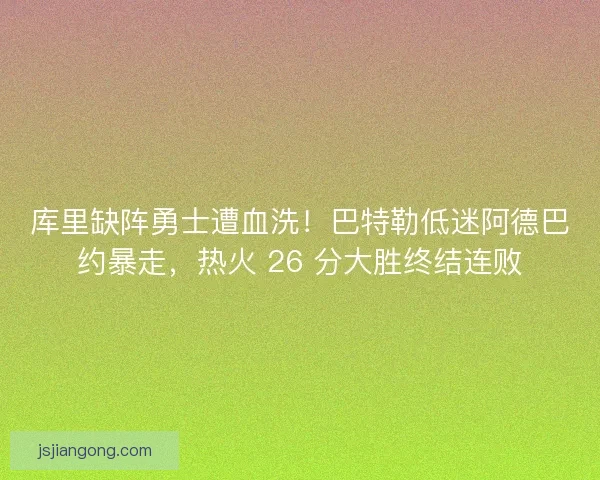 库里缺阵勇士遭血洗！巴特勒低迷阿德巴约暴走，热火 26 分大胜终结连败