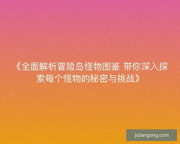 《全面解析冒险岛怪物图鉴 带你深入探索每个怪物的秘密与挑战》