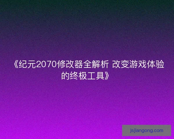 《纪元2070修改器全解析 改变游戏体验的终极工具》