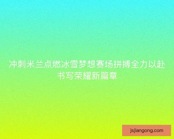 冲刺米兰点燃冰雪梦想赛场拼搏全力以赴书写荣耀新篇章